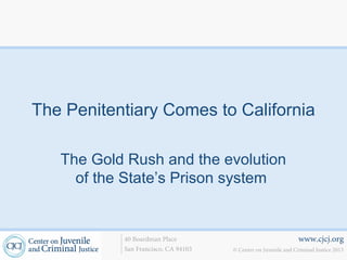 The Penitentiary Comes to California

   The Gold Rush and the evolution
     of the State’s Prison system


           40 Boardman Place                                    www.cjcj.org
           San Francisco, CA 94103   © Center on Juvenile and Criminal Justice 2013
 