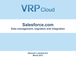 Salesforce.com
Data management, migration and integration




             Alexandr Lukashevich
                  Minsk 2012
 