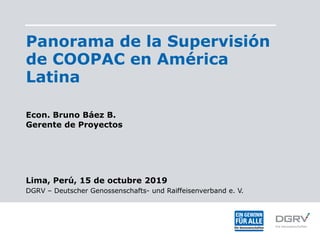 Panorama de la Supervisión
de COOPAC en América
Latina
Econ. Bruno Báez B.
Gerente de Proyectos
Lima, Perú, 15 de octubre 2019
DGRV – Deutscher Genossenschafts- und Raiffeisenverband e. V.
 