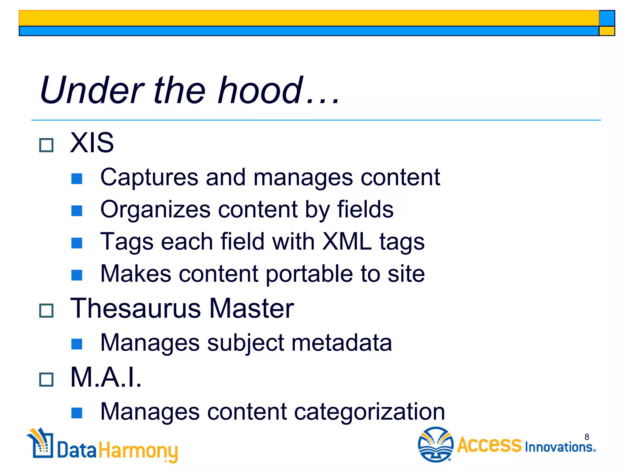 Under the hood…
   XIS
       Captures and manages content
       Organizes content by fields
       Tags each field with XML tags
       Makes content portable to site
   Thesaurus Master
       Manages subject metadata
   M.A.I.
       Manages content categorization
                                         8
 