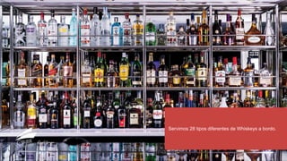 Servimos 28 tipos diferentes de Whiskeys a bordo.
 
