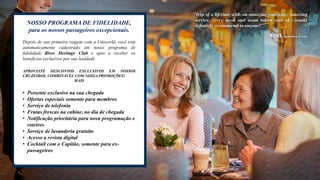 NOSSO PROGRAMA DE FIDELIDADE,
para os nossos passageiros excepcionais.
Depois de sua primeira viagem com a Uniworld, você está
automaticamente cadastrado em nosso programa de
fidelidade River Heritage Club e apto a receber os
benefícios exclusivos por sua lealdade.
APROVEITE DESCONTOS EXCLUSIVOS EM NOSSOS
CRUZEIROS, COMBINÁVEL COM NOSSA PROMOÇÕES!
MAIS
• Presente exclusivo na sua chegada
• Ofertas especiais somente para membros
• Serviço de telefonia
• Frutas frescas na cabine, no dia de chegada
• Notificação prioritária para nova programação e
roteiros
• Serviço de lavanderia gratuíto
• Acesso a revista digital
• Cocktail com o Capitão, somente para ex-
passageiros
 