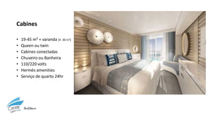 Cabines
• 19-45 m² + varanda (4 -30 m²)
• Queen ou twin
• Cabines conectadas
• Chuveiro ou Banheira
• 110/220 volts
• Hermès amenities
• Serviço de quarto 24hr
 