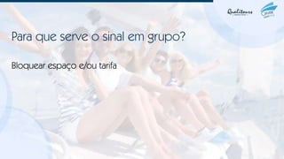 Para que serve o sinal em grupo?
Bloquear espaço e/ou tarifa
 