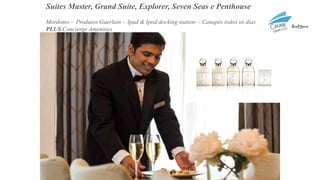 Suítes Master, Grand Suíte, Explorer, Seven Seas e Penthouse
Mordomo - Produtos Guerlain - Ipad & Ipod docking station - Canapés todos os dias
PLUS Concierge Amenities
 