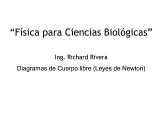 “Física para Ciencias Biológicas”

             Ing. Richard Rivera
 Diagramas de Cuerpo libre (Leyes de Newton)




                                           1
 