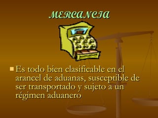 MERCANCIA Es todo bien clasificable en el arancel de aduanas, susceptible de ser transportado y sujeto a un régimen aduanero 