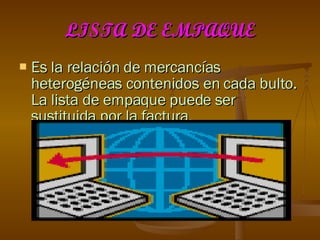 LISTA DE EMPAQUE Es la relación de mercancías heterogéneas contenidos en cada bulto. La lista de empaque puede ser sustituida por la factura . 