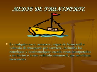 MEDIO DE TRANSPORTE Es cualquier nave, aeronave, vagon de ferrocarril o vehiculo de transporte por carretera, incluidos los remolques y semiremolques cuando estan incorporados a un tractor o a otro vehiculo automovil, que movilizan mercancias . 