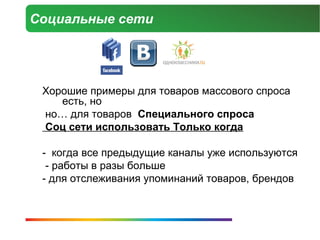 Социальные сети




 Хорошие примеры для товаров массового спроса
    есть, но
 но… для товаров Специального спроса
 Соц сети использовать Только когда

 - когда все предыдущие каналы уже используются
  - работы в разы больше
 - для отслеживания упоминаний товаров, брендов
 
