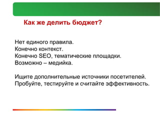 Как же делить бюджет?

Нет единого правила.
Конечно контекст.
Конечно SEO, тематические площадки.
Возможно – медийка.

Ищите дополнительные источники посетителей.
Пробуйте, тестируйте и считайте эффективность.
 