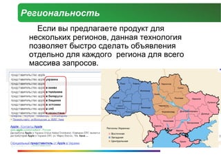 Региональность
   Если вы предлагаете продукт для
 нескольких регионов, данная технология
 позволяет быстро сделать объявления
 отдельно для каждого региона для всего
 массива запросов.
 