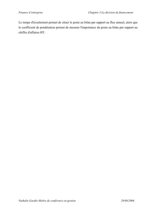 Finance d’entreprise Chapitre 3 La décision de financement
Nathalie Gardès Maître de conférence en gestion 29/06/2006
Le temps d'écoulement permet de situer le poste au bilan par rapport au flux annuel, alors que
le coefficient de pondération permet de mesurer l'importance du poste au bilan par rapport au
chiffre d'affaires HT.
 