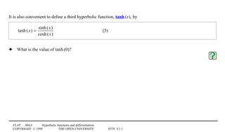 FLAP M4.6 Hyperbolic functions and differentiation
COPYRIGHT © 1998 THE OPEN UNIVERSITY S570 V1.1
It is also convenient to deﬁne a third hyperbolic function, tanh1(x), by
tanh(x) =
sinh(x)
cosh(x)
(5)
3 What is the value of tanh1(0)?
 