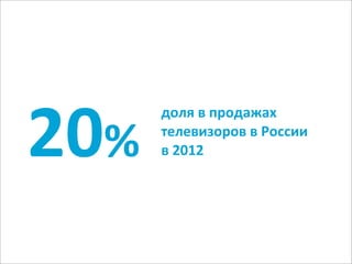 20%
      доля	
  в	
  продажах	
  
      телевизоров	
  в	
  России	
  
      в	
  2012
 
