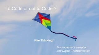 INNOVATION KITE ™
“Kite Thinking” and “Innovation Kite” are registered trade names of InShoring Pros Holding B.V.and its affiliates. Confidential : Nothing presented may be reused without prior written approval. All rights reserved ©.
26 June 2019
To Code or not to Code ?
Kite Thinking™
For impactful innovation
and Digital Transformation
 