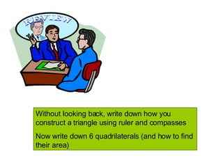 Without looking back, write down how you construct a triangle using ruler and compasses Now write down 6 quadrilaterals (and how to find their area) 