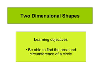 Two Dimensional Shapes Learning objectives Be able to find the area and circumference of a circle 