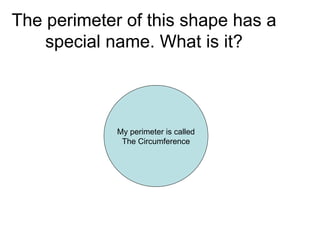The perimeter of this shape has a special name. What is it? My perimeter is called The Circumference 