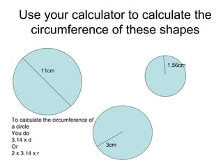Use your calculator to calculate the circumference of these shapes To calculate the circumference of  a circle You do 3.14 x d Or 2 x 3.14 x r 11cm 3cm 1.56cm 