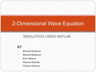 SIMULATION USING MATLAB
2-Dimensional Wave Equation
• Ahmed Hashem
• Ahmed Radwan
• Amr Mousa
• Hazem Hamdy
• Yomna Hamza
BY
 