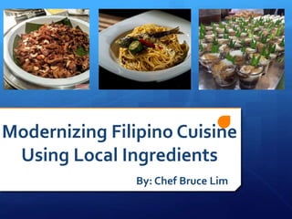 Modernizing Filipino Cuisine
Using Local Ingredients
By: Chef Bruce Lim
 