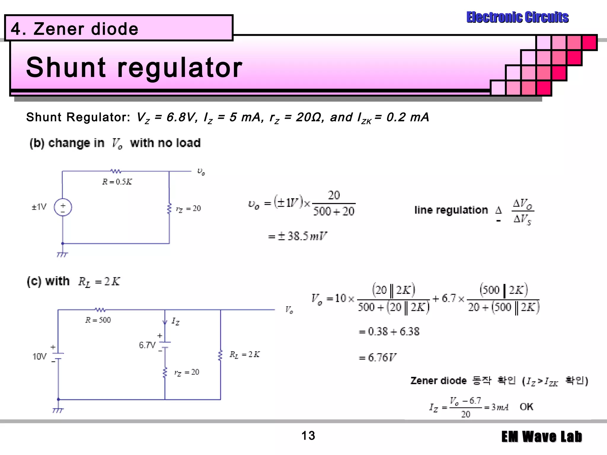 Electronic Circuits
4. Zener diode

 Shunt regulator
 Shunt Regulator: V Z = 6.8V, I Z = 5 mA, r Z = 20Ω, and I Z K = 0.2 mA




                                                13                              EM Wave Lab
 