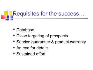 Requisites for the success…
 Database
 Close targeting of prospects
 Service guarantee & product warranty
 An eye for details
 Sustained effort
 