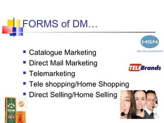 FORMS of DM…
 Catalogue Marketing
 Direct Mail Marketing
 Telemarketing
 Tele shopping/Home Shopping
 Direct Selling/Home Selling
 