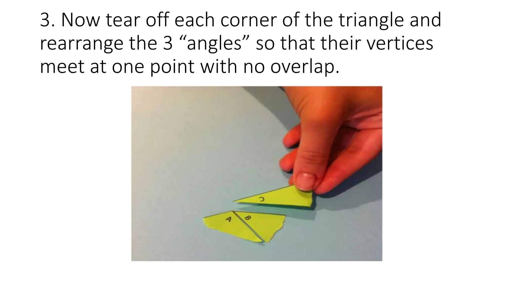 3. Now tear off each corner of the triangle and
rearrange the 3 “angles” so that their vertices
meet at one point with no overlap.