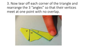 3. Now tear off each corner of the triangle and
rearrange the 3 “angles” so that their vertices
meet at one point with no overlap.
 