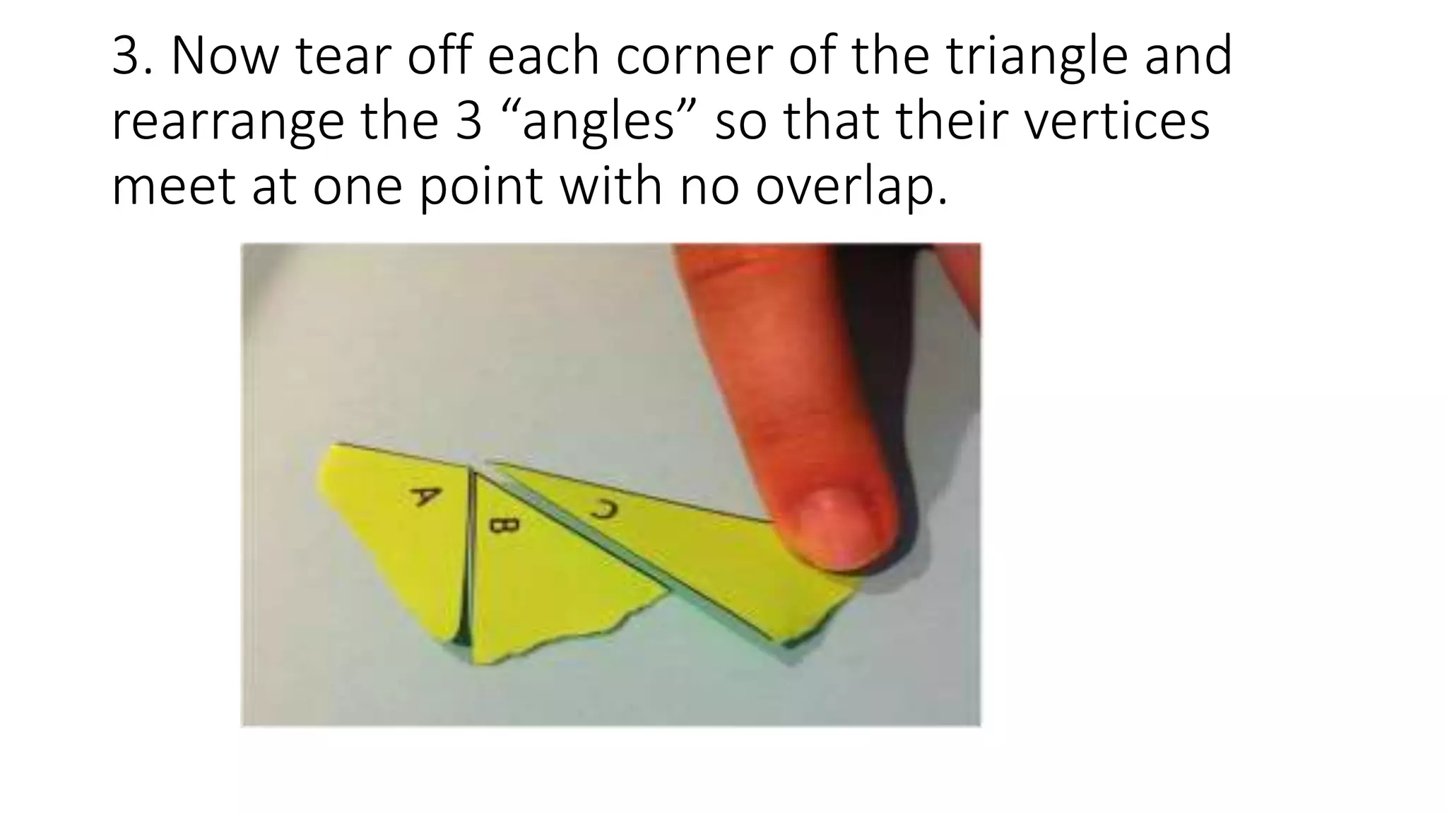 3. Now tear off each corner of the triangle and
rearrange the 3 “angles” so that their vertices
meet at one point with no overlap.