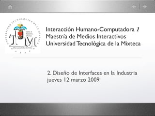 Interacción Humano-Computadora 1
Maestría de Medios Interactivos
Universidad Tecnológica de la Mixteca



2. Diseño de Interfaces en la Industria
jueves 12 marzo 2009
 