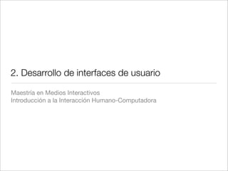 2. Desarrollo de interfaces de usuario

Maestría en Medios Interactivos
Introducción a la Interacción Humano-Computadora
 