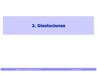 2. Disoluciones




Química (1S, Grado Biología) UAM      2. Disoluciones
 