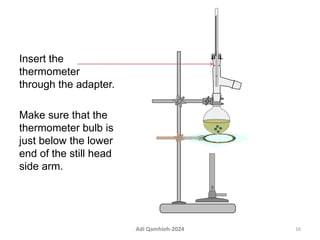 Insert the
thermometer
through the adapter.
Make sure that the
thermometer bulb is
just below the lower
end of the still head
side arm.
16
Adi Qamhieh-2024
 