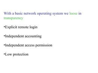 With a basic network operating system we loose in
transparency
•Explicit remote login
•Independent accounting
•Independent access permission
•Low protection
 