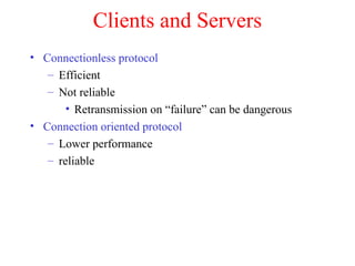 Clients and Servers
• Connectionless protocol
– Efficient
– Not reliable
• Retransmission on “failure” can be dangerous
• Connection oriented protocol
– Lower performance
– reliable
 