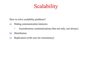 Scalability
How to solve scalability problems?
a) Hiding communication latencies
• Asynchronous communications (but not only, not always)
b) Distribution
c) Replication (with care for consistency)
 