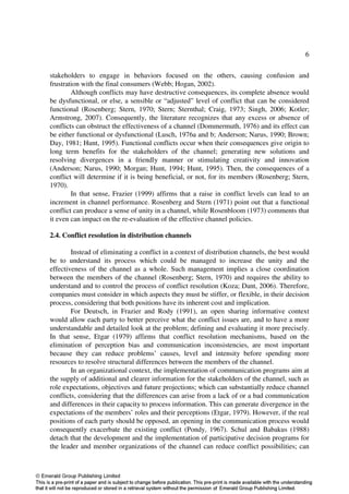 6


stakeholders to engage in behaviors focused on the others, causing confusion and
frustration with the final consumers (Webb; Hogan, 2002).
        Although conflicts may have destructive consequences, its complete absence would
be dysfunctional, or else, a sensible or “adjusted” level of conflict that can be considered
functional (Rosenberg; Stern, 1970; Stern; Sternthal; Craig, 1973; Singh, 2006; Kotler;
Armstrong, 2007). Consequently, the literature recognizes that any excess or absence of
conflicts can obstruct the effectiveness of a channel (Dommermuth, 1976) and its effect can
be either functional or dysfunctional (Lusch, 1976a and b; Anderson; Narus, 1990; Brown;
Day, 1981; Hunt, 1995). Functional conflicts occur when their consequences give origin to
long term benefits for the stakeholders of the channel; generating new solutions and
resolving divergences in a friendly manner or stimulating creativity and innovation
(Anderson; Narus, 1990; Morgan; Hunt, 1994; Hunt, 1995). Then, the consequences of a
conflict will determine if it is being beneficial, or not, for its members (Rosenberg; Stern,
1970).
        In that sense, Frazier (1999) affirms that a raise in conflict levels can lead to an
increment in channel performance. Rosenberg and Stern (1971) point out that a functional
conflict can produce a sense of unity in a channel, while Rosenbloom (1973) comments that
it even can impact on the re-evaluation of the effective channel policies.

2.4. Conflict resolution in distribution channels

        Instead of eliminating a conflict in a context of distribution channels, the best would
be to understand its process which could be managed to increase the unity and the
effectiveness of the channel as a whole. Such management implies a close coordination
between the members of the channel (Rosenberg; Stern, 1970) and requires the ability to
understand and to control the process of conflict resolution (Koza; Dant, 2006). Therefore,
companies must consider in which aspects they must be stiffer, or flexible, in their decision
process, considering that both positions have its inherent cost and implication.
        For Deutsch, in Frazier and Rody (1991), an open sharing informative context
would allow each party to better perceive what the conflict issues are, and to have a more
understandable and detailed look at the problem; defining and evaluating it more precisely.
In that sense, Etgar (1979) affirms that conflict resolution mechanisms, based on the
elimination of perception bias and communication inconsistencies, are most important
because they can reduce problems’ causes, level and intensity before spending more
resources to resolve structural differences between the members of the channel.
        In an organizational context, the implementation of communication programs aim at
the supply of additional and clearer information for the stakeholders of the channel, such as
role expectations, objectives and future projections; which can substantially reduce channel
conflicts, considering that the differences can arise from a lack of or a bad communication
and differences in their capacity to process information. This can generate divergence in the
expectations of the members’ roles and their perceptions (Etgar, 1979). However, if the real
positions of each party should be opposed, an opening in the communication process would
consequently exacerbate the existing conflict (Pondy, 1967). Schul and Babakus (1988)
detach that the development and the implementation of participative decision programs for
the leader and member organizations of the channel can reduce conflict possibilities; can
 