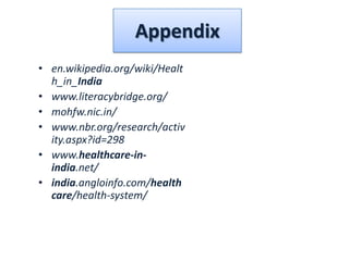 Appendix
• en.wikipedia.org/wiki/Healt
h_in_India‎
• www.literacybridge.org/‎
• mohfw.nic.in/‎
• www.nbr.org/research/activ
ity.aspx?id=298‎
• www.healthcare-in-
india.net/‎
• india.angloinfo.com/health
care/health-system/
 