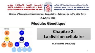 Chapitre 2:
La division cellulaire
Pr. Btissame ZARROUQ
1
Licence d’Education : Enseignement Secondaire – Sciences de la Vie et la Terre
LE-SVT, S3, M16
Module: Génétique
 