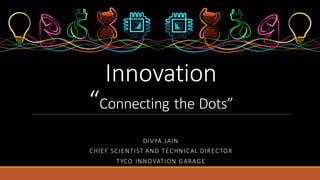 DIVYA JAIN
CHIEF	SCIENTIST	AND	TECHNICAL	DIRECTOR
TYCO	INNOVATION	GARAGE
Innovation
“Connecting	the	Dots”
 