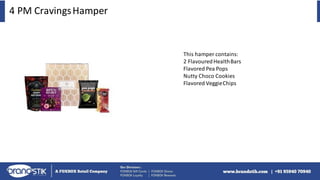 4 PM CravingsHamper
This hamper contains:
2 FlavouredHealthBars
Flavored Pea Pops
Nutty Choco Cookies
Flavored VeggieChips
 