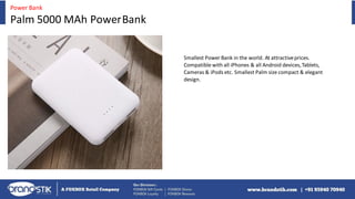Smallest Power Bank in the world. At attractiveprices.
Compatible with all iPhones & all Android devices,Tablets,
Cameras & iPods etc. Smallest Palm size compact & elegant
design.
Power Bank
Palm 5000 MAh PowerBank
 