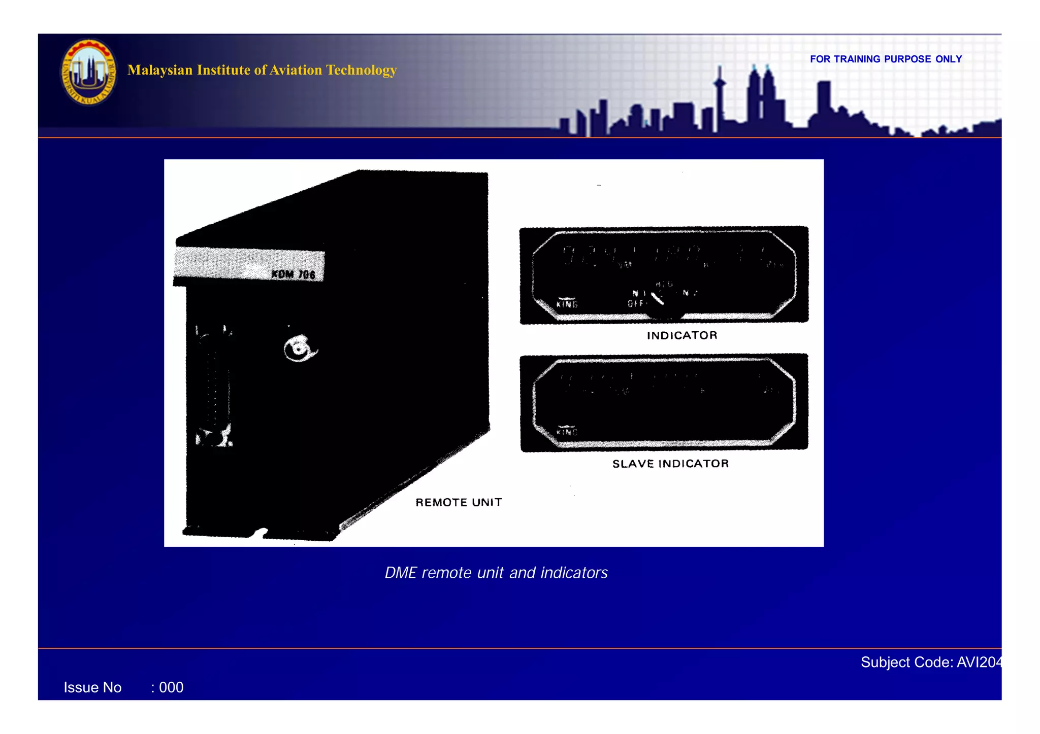 FOR TRAINING PURPOSE ONLY
Subject Code: AVI2041
Malaysian Institute of Aviation Technology
Issue No : 000
DME remote unit and indicators
 