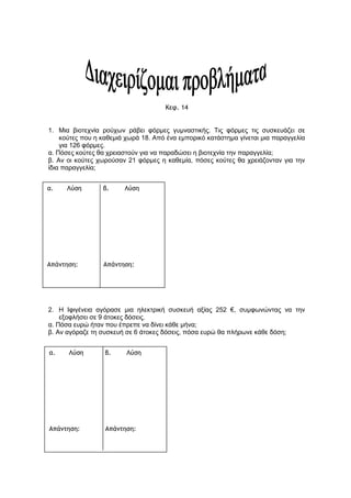 3. Κυκλώνω τους αριθμούς που φτιάχνουν σωστές προτάσεις.
 Ο αριθμός 3 διαιρεί τους: 7 12 21 26 33 40
 Ο αριθμός 2 διαιρεί τους: 8 17 22 34 47 58
 Ο αριθμός 4 διαιρεί τους: 10 16 26 30 32 44
 Ο αριθμός 5 διαιρεί τους: 11 25 30 36 42 60
4. Ο Σπύρος κάνει τέσσερις διαιρέσεις και βρίσκει:
α. 123 : 5, με π = 23 και υ = 8 β. 256 : 7, με π = 36 και υ = 4
γ. 478 : 9, με π = 53 και υ = 7 δ. 365 : 4, με π = 91 και υ = 1
Κάνω κι εγώ τις διαιρέσεις για να δω ποιες είναι σωστές.
α. β. γ. δ.
5.
Μια ανθοπώλισσα έχει 257
τριαντάφυλλα και θέλει να
φτιάξει μπουκέτα των 8
λουλουδιών. Πόσα ίδια
μπουκέτα μπορεί να
φτιάξει; Πόσα
τριαντάφυλλα θα της
μείνουν;
ΛΥΣΗ
ΑΠΑΝΤΗΣΗ:_________________
___________________________
 