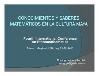 Fourth International Conference
     on Ethnomathematics
 Towson, Maryland, USA, July 25-30, 2010



                          Domingo Yojcom Rocché
                           mingoyo1@yahoo.com
 