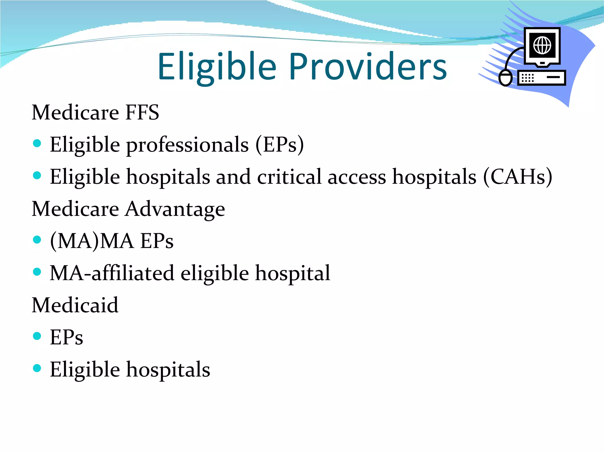 Eligible Providers Medicare FFS Eligible professionals (EPs) Eligible hospitals and critical access hospitals (CAHs) Medicare Advantage  (MA)MA EPs MA-affiliated eligible hospital Medicaid EPs Eligible hospitals  7  