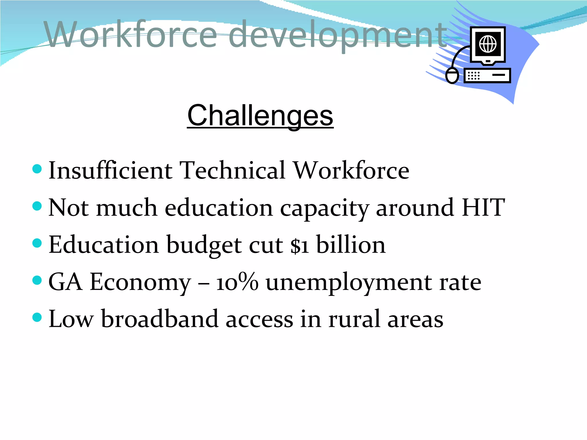 Workforce development  Insufficient Technical Workforce Not much education capacity around HIT Education budget cut $1 billion GA Economy – 10% unemployment rate Low broadband access in rural areas Challenges 